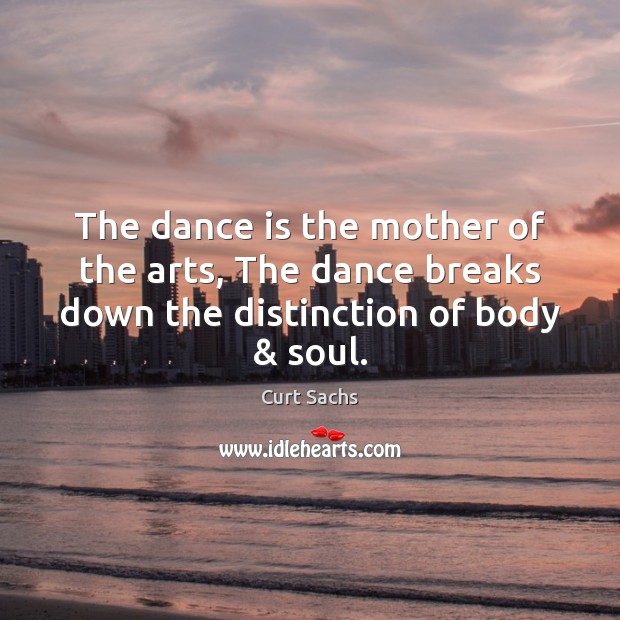 The dance is the mother of the arts, The dance breaks down the distinction of body & soul. Curt Sachs Picture Quote