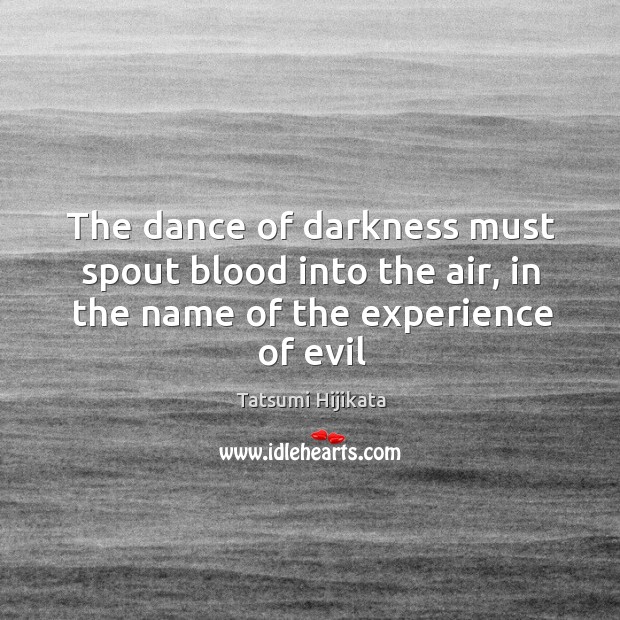 The dance of darkness must spout blood into the air, in the name of the experience of evil Tatsumi Hijikata Picture Quote