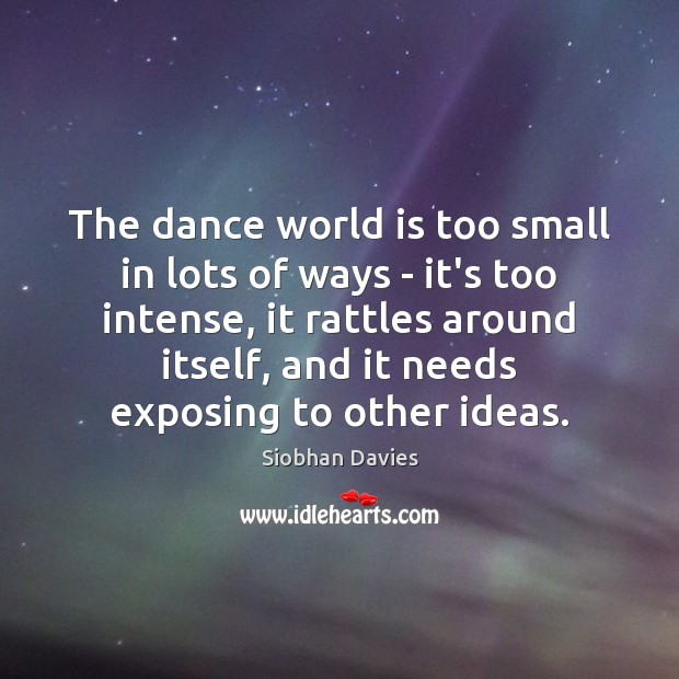 The dance world is too small in lots of ways – it’s Siobhan Davies Picture Quote