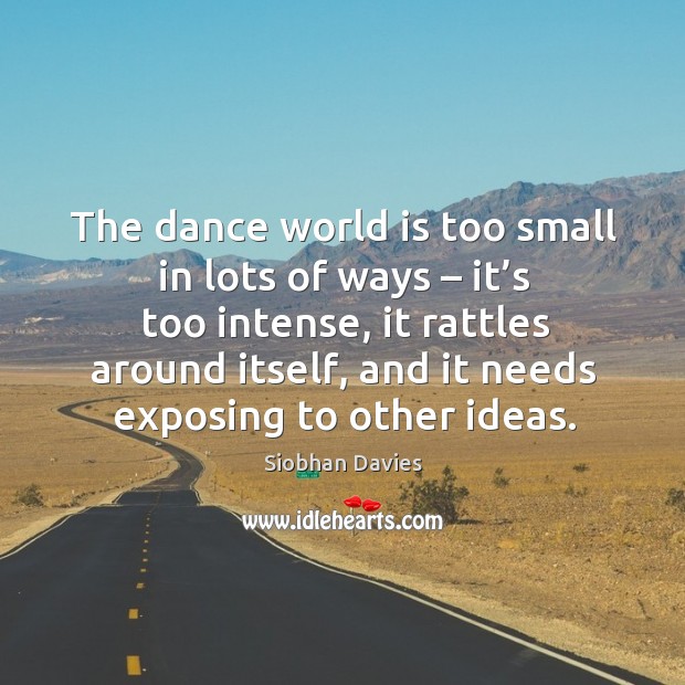 The dance world is too small in lots of ways – it’s too intense, it rattles around itself Siobhan Davies Picture Quote