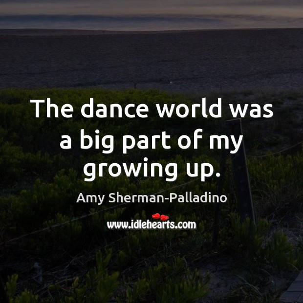 The dance world was a big part of my growing up. Amy Sherman-Palladino Picture Quote