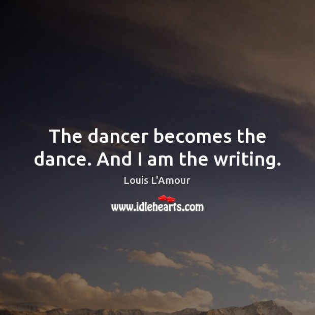 The dancer becomes the dance. And I am the writing. Louis L’Amour Picture Quote