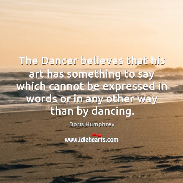 The dancer believes that his art has something to say which cannot be expressed in Doris Humphrey Picture Quote