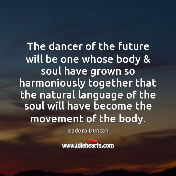 The dancer of the future will be one whose body & soul have Isadora Duncan Picture Quote