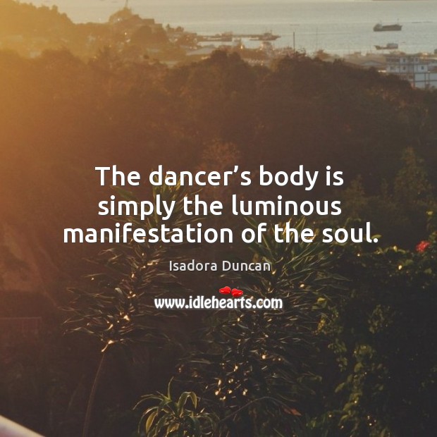 The dancer’s body is simply the luminous manifestation of the soul. Isadora Duncan Picture Quote