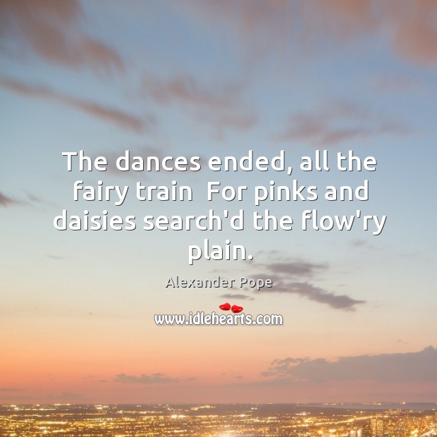 The dances ended, all the fairy train  For pinks and daisies search’d the flow’ry plain. Alexander Pope Picture Quote