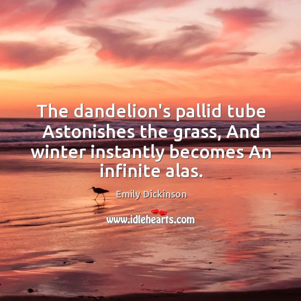 The dandelion’s pallid tube Astonishes the grass, And winter instantly becomes An Image