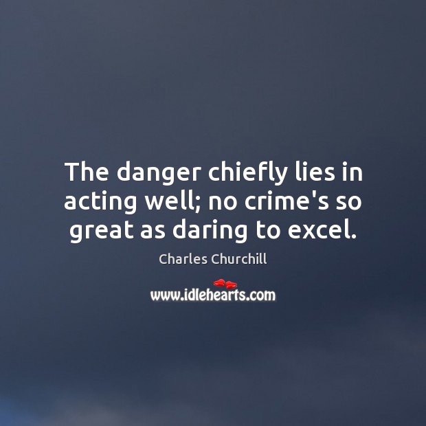 The danger chiefly lies in acting well; no crime’s so great as daring to excel. Charles Churchill Picture Quote