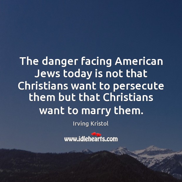 The danger facing American Jews today is not that Christians want to Irving Kristol Picture Quote