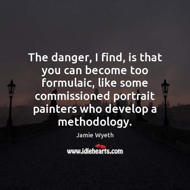 The danger, I find, is that you can become too formulaic, like Jamie Wyeth Picture Quote