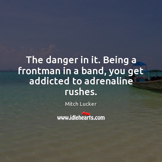 The danger in it. Being a frontman in a band, you get addicted to adrenaline rushes. Mitch Lucker Picture Quote
