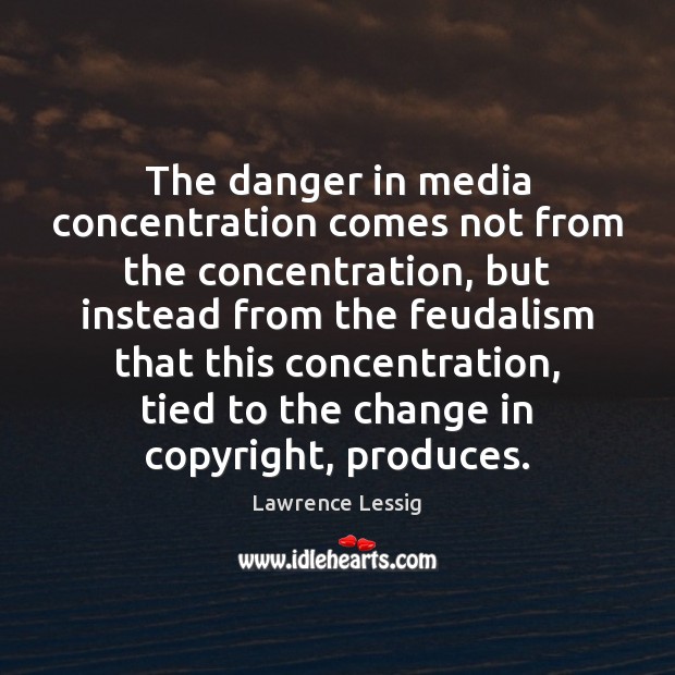 The danger in media concentration comes not from the concentration, but instead Lawrence Lessig Picture Quote