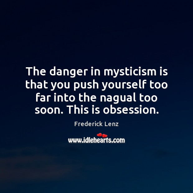 The danger in mysticism is that you push yourself too far into 
