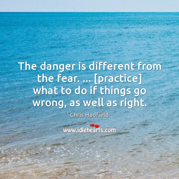 The danger is different from the fear. … [practice] what to do if Chris Hadfield Picture Quote