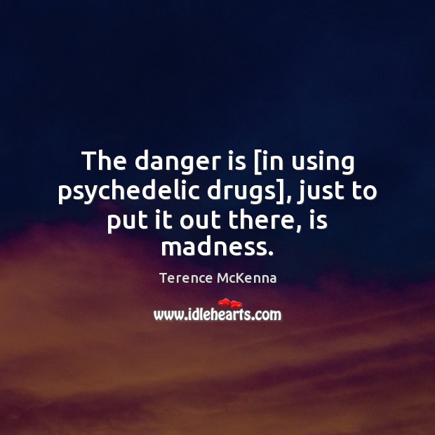 The danger is [in using psychedelic drugs], just to put it out there, is madness. Terence McKenna Picture Quote