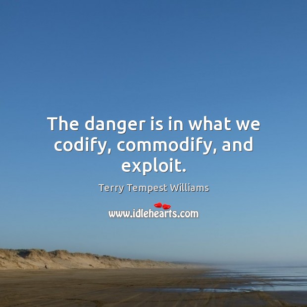 The danger is in what we codify, commodify, and exploit. Terry Tempest Williams Picture Quote