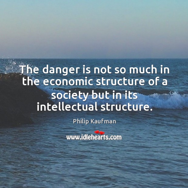 The danger is not so much in the economic structure of a society but in its intellectual structure. Image