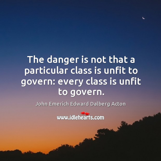 The danger is not that a particular class is unfit to govern: every class is unfit to govern. Image