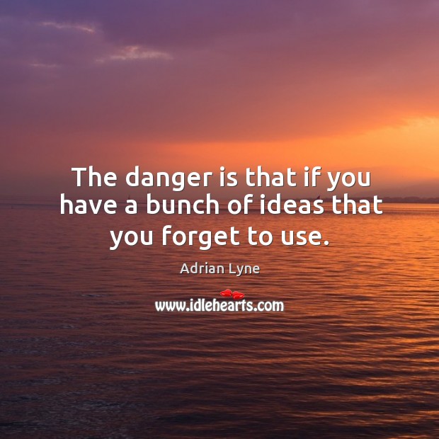 The danger is that if you have a bunch of ideas that you forget to use. Image