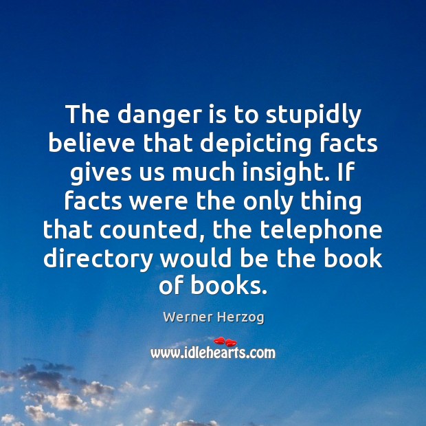 The danger is to stupidly believe that depicting facts gives us much Werner Herzog Picture Quote