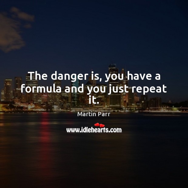 The danger is, you have a formula and you just repeat it. Martin Parr Picture Quote