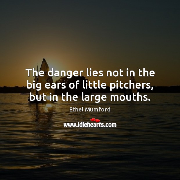 The danger lies not in the big ears of little pitchers, but in the large mouths. Ethel Mumford Picture Quote