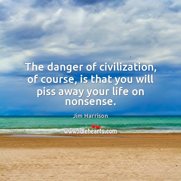 The danger of civilization, of course, is that you will piss away your life on nonsense. Jim Harrison Picture Quote