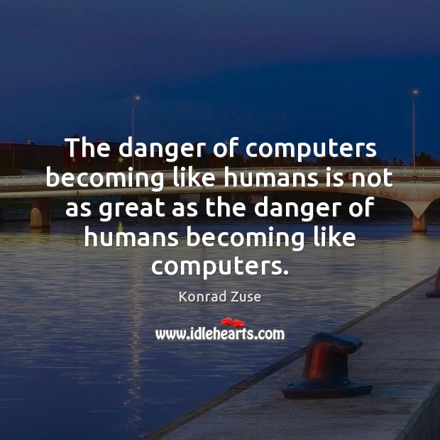 The danger of computers becoming like humans is not as great as Konrad Zuse Picture Quote