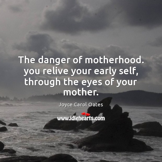 The danger of motherhood. you relive your early self, through the eyes of your mother. Joyce Carol Oates Picture Quote