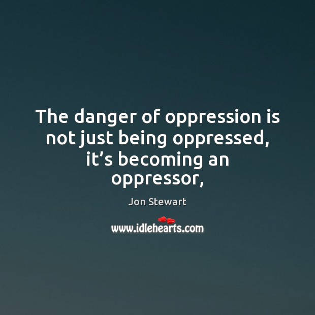 The danger of oppression is not just being oppressed, it’s becoming an oppressor, Image