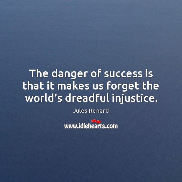 The danger of success is that it makes us forget the world’s dreadful injustice. Jules Renard Picture Quote