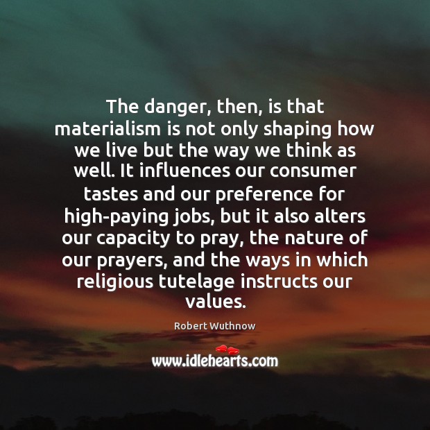 The danger, then, is that materialism is not only shaping how we Robert Wuthnow Picture Quote