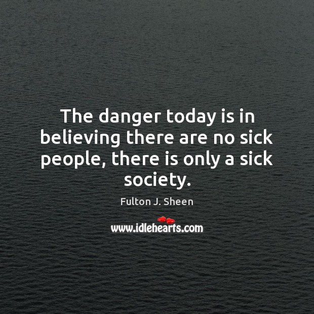 The danger today is in believing there are no sick people, there is only a sick society. Image