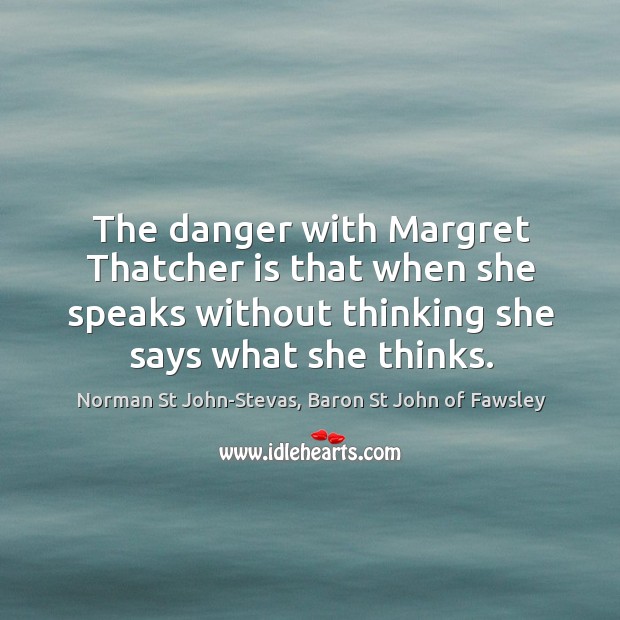 The danger with Margret Thatcher is that when she speaks without thinking Image