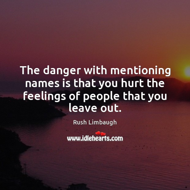 The danger with mentioning names is that you hurt the feelings of Rush Limbaugh Picture Quote