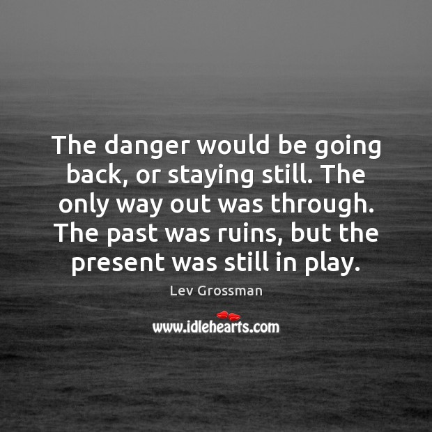 The danger would be going back, or staying still. The only way Lev Grossman Picture Quote