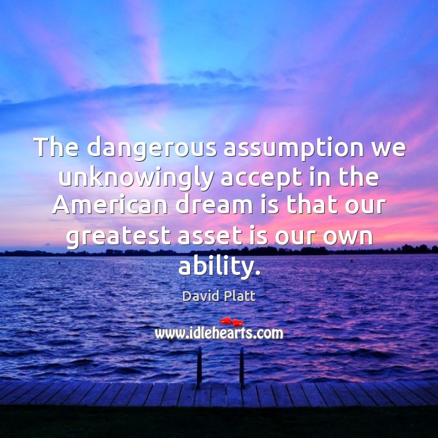 The dangerous assumption we unknowingly accept in the American dream is that David Platt Picture Quote