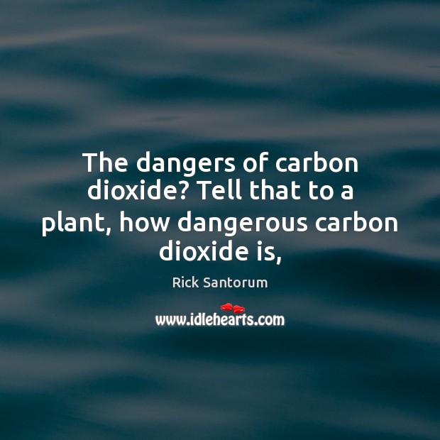 The dangers of carbon dioxide? Tell that to a plant, how dangerous carbon dioxide is, Rick Santorum Picture Quote
