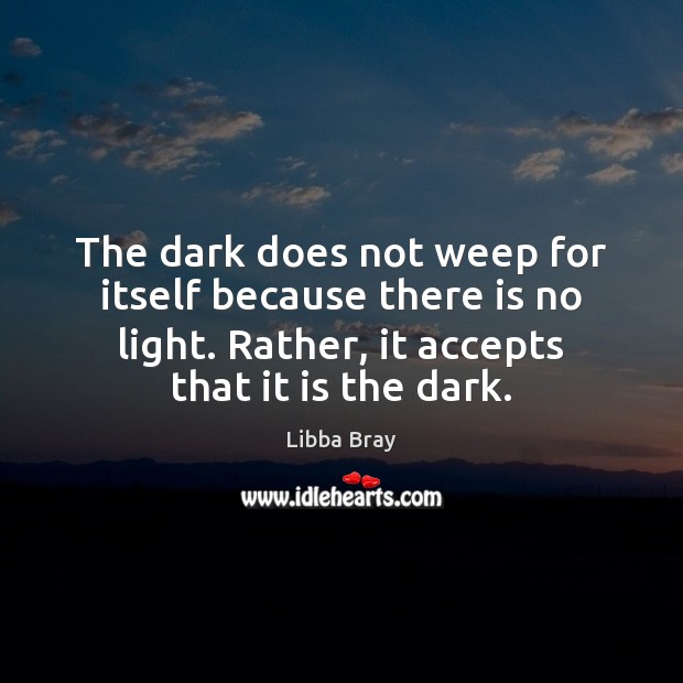 The dark does not weep for itself because there is no light. Image