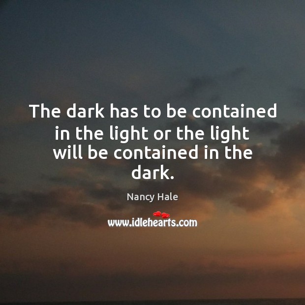 The dark has to be contained in the light or the light will be contained in the dark. Nancy Hale Picture Quote