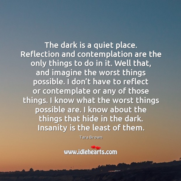 The dark is a quiet place. Reflection and contemplation are the only Tara Brown Picture Quote