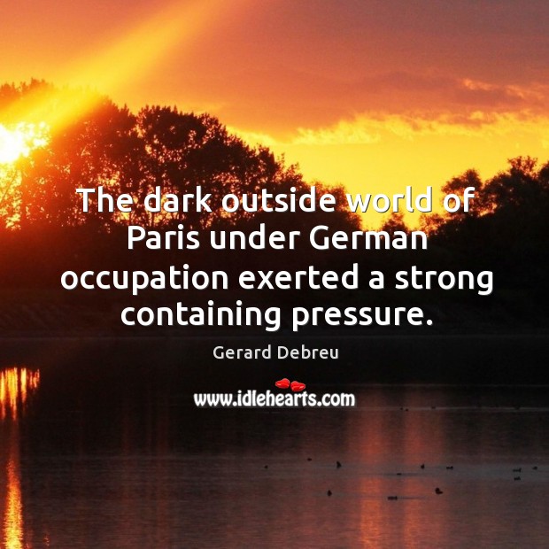 The dark outside world of paris under german occupation exerted a strong containing pressure. Gerard Debreu Picture Quote