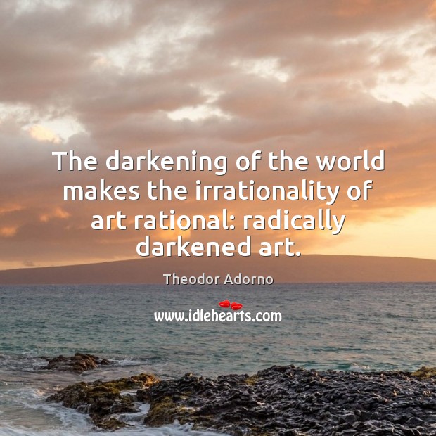 The darkening of the world makes the irrationality of art rational: radically Theodor Adorno Picture Quote