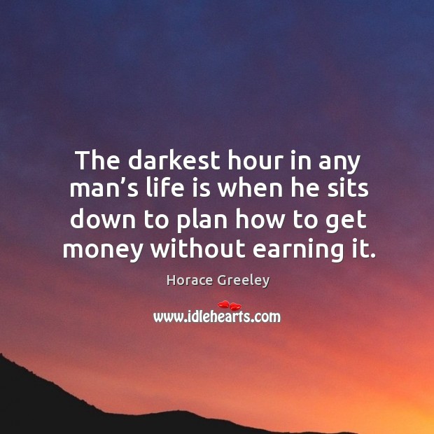 The darkest hour in any man’s life is when he sits down to plan how to get money without earning it. Horace Greeley Picture Quote
