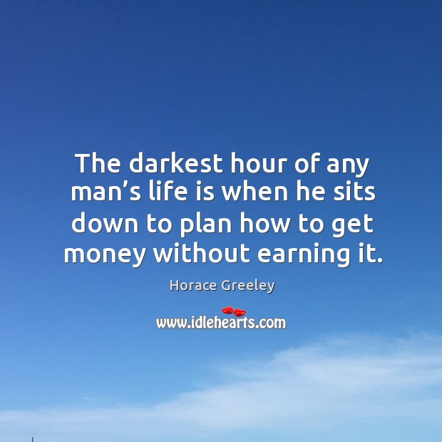 The darkest hour of any man’s life is when he sits down to plan how to get money without earning it. Horace Greeley Picture Quote