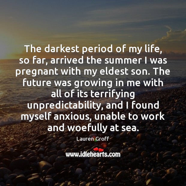The darkest period of my life, so far, arrived the summer I Lauren Groff Picture Quote