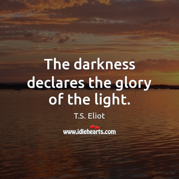 The darkness declares the glory of the light. T.S. Eliot Picture Quote