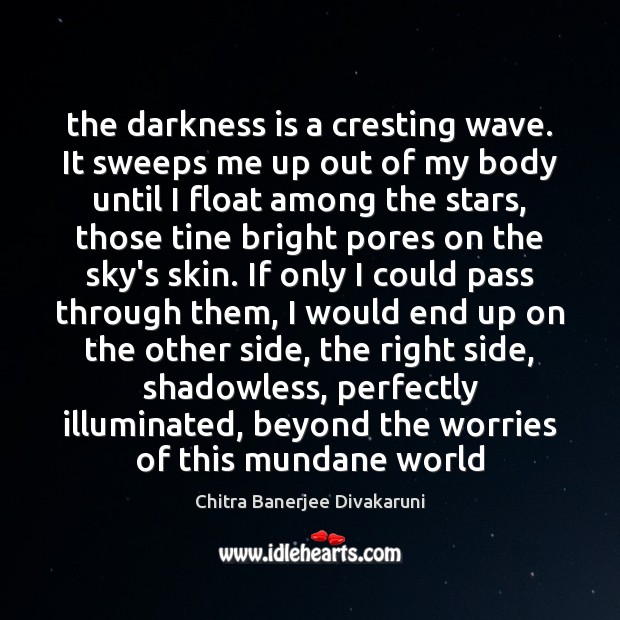 The darkness is a cresting wave. It sweeps me up out of Chitra Banerjee Divakaruni Picture Quote