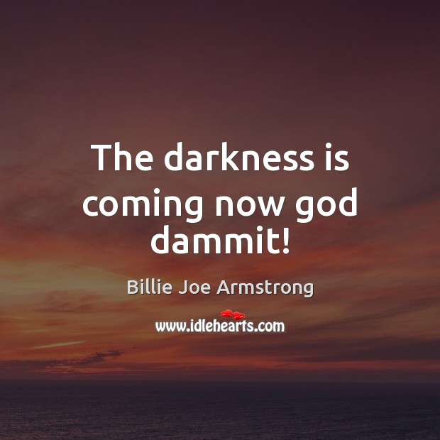 The darkness is coming now God dammit! Billie Joe Armstrong Picture Quote