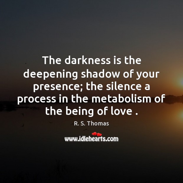 The darkness is the deepening shadow of your presence; the silence a R. S. Thomas Picture Quote